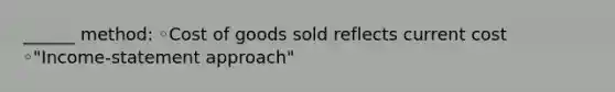 ______ method: ◦Cost of goods sold reflects current cost ◦"Income-statement approach"