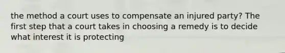 the method a court uses to compensate an injured party? The first step that a court takes in choosing a remedy is to decide what interest it is protecting