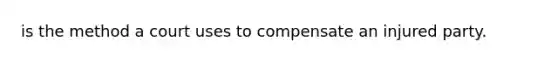 is the method a court uses to compensate an injured party.