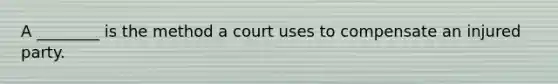 A ________ is the method a court uses to compensate an injured party.