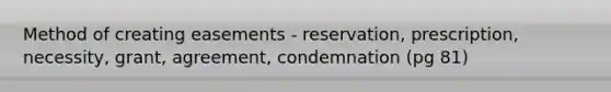 Method of creating easements - reservation, prescription, necessity, grant, agreement, condemnation (pg 81)