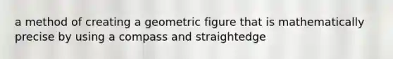 a method of creating a geometric figure that is mathematically precise by using a compass and straightedge