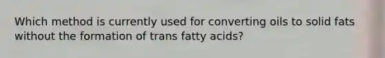 Which method is currently used for converting oils to solid fats without the formation of trans fatty acids?