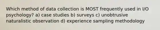 Which method of data collection is MOST frequently used in I/O psychology? a) case studies b) surveys c) unobtrusive naturalistic observation d) experience sampling methodology