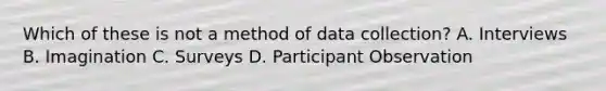 Which of these is not a method of data collection? A. Interviews B. Imagination C. Surveys D. Participant Observation