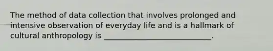 The method of data collection that involves prolonged and intensive observation of everyday life and is a hallmark of cultural anthropology is ____________________________.