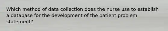 Which method of data collection does the nurse use to establish a database for the development of the patient problem statement?