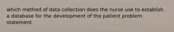 which method of data collection does the nurse use to establish a database for the development of the patient problem statement