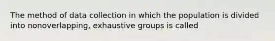 The method of data collection in which the population is divided into nonoverlapping, exhaustive groups is called