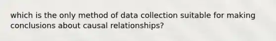 which is the only method of data collection suitable for making conclusions about causal​ relationships?