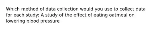 Which method of data collection would you use to collect data for each study: A study of the effect of eating oatmeal on lowering blood pressure