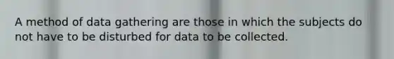 A method of data gathering are those in which the subjects do not have to be disturbed for data to be collected.