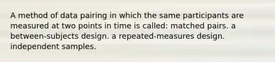 A method of data pairing in which the same participants are measured at two points in time is called: matched pairs. a between-subjects design. a repeated-measures design. independent samples.