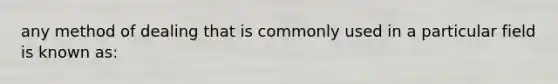 any method of dealing that is commonly used in a particular field is known as: