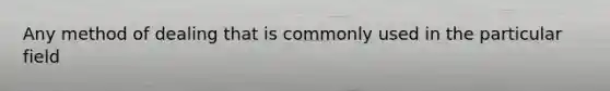 Any method of dealing that is commonly used in the particular field