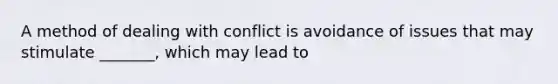 A method of dealing with conflict is avoidance of issues that may stimulate _______, which may lead to