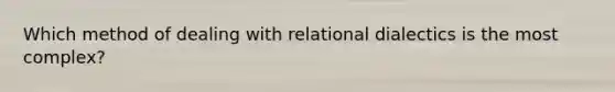 Which method of dealing with relational dialectics is the most complex?