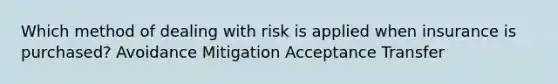 Which method of dealing with risk is applied when insurance is purchased? Avoidance Mitigation Acceptance Transfer