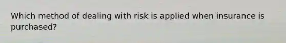 Which method of dealing with risk is applied when insurance is purchased?