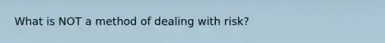 What is NOT a method of dealing with risk?