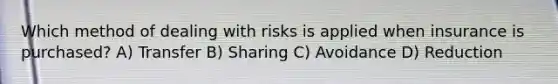 Which method of dealing with risks is applied when insurance is purchased? A) Transfer B) Sharing C) Avoidance D) Reduction