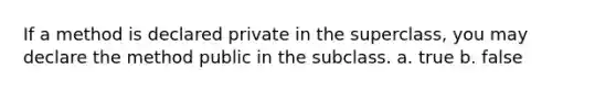 If a method is declared private in the superclass, you may declare the method public in the subclass. a. true b. false