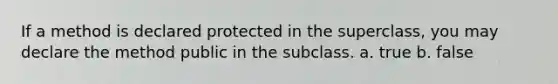 If a method is declared protected in the superclass, you may declare the method public in the subclass. a. true b. false