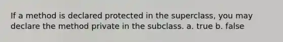 If a method is declared protected in the superclass, you may declare the method private in the subclass. a. true b. false