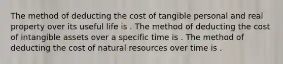 The method of deducting the cost of tangible personal and real property over its useful life is . The method of deducting the cost of <a href='https://www.questionai.com/knowledge/kfaeAOzavC-intangible-assets' class='anchor-knowledge'>intangible assets</a> over a specific time is . The method of deducting the cost of <a href='https://www.questionai.com/knowledge/k6l1d2KrZr-natural-resources' class='anchor-knowledge'>natural resources</a> over time is .