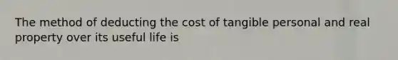 The method of deducting the cost of tangible personal and real property over its useful life is