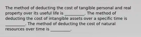 The method of deducting the cost of tangible personal and real property over its useful life is __________. The method of deducting the cost of intangible assets over a specific time is __________. The method of deducting the cost of natural resources over time is __________.