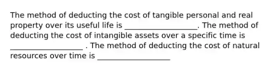 The method of deducting the cost of tangible personal and real property over its useful life is ___________________. The method of deducting the cost of intangible assets over a specific time is ___________________ . The method of deducting the cost of natural resources over time is ___________________