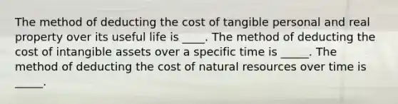 The method of deducting the cost of tangible personal and real property over its useful life is ____. The method of deducting the cost of <a href='https://www.questionai.com/knowledge/kfaeAOzavC-intangible-assets' class='anchor-knowledge'>intangible assets</a> over a specific time is _____. The method of deducting the cost of <a href='https://www.questionai.com/knowledge/k6l1d2KrZr-natural-resources' class='anchor-knowledge'>natural resources</a> over time is _____.