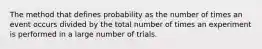 The method that defines probability as the number of times an event occurs divided by the total number of times an experiment is performed in a large number of trials.