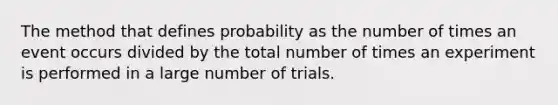 The method that defines probability as the number of times an event occurs divided by the total number of times an experiment is performed in a large number of trials.