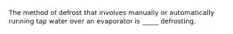 The method of defrost that involves manually or automatically running tap water over an evaporator is _____ defrosting.
