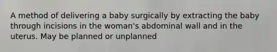 A method of delivering a baby surgically by extracting the baby through incisions in the woman's abdominal wall and in the uterus. May be planned or unplanned