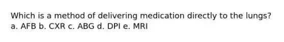 Which is a method of delivering medication directly to the lungs? a. AFB b. CXR c. ABG d. DPI e. MRI