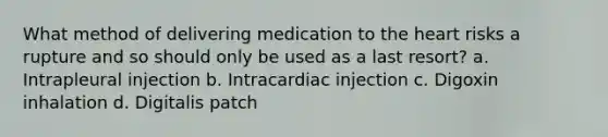 What method of delivering medication to the heart risks a rupture and so should only be used as a last resort? а. Intrapleural injection b. Intracardiac injection с. Digoxin inhalation d. Digitalis patch