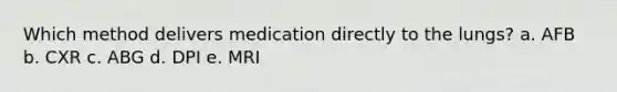 Which method delivers medication directly to the lungs? a. AFB b. CXR c. ABG d. DPI e. MRI