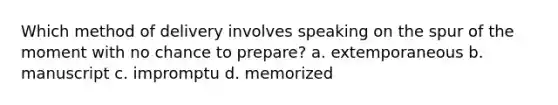 Which method of delivery involves speaking on the spur of the moment with no chance to prepare? a. extemporaneous b. manuscript c. impromptu d. memorized