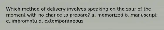 Which method of delivery involves speaking on the spur of the moment with no chance to prepare? a. memorized b. manuscript c. impromptu d. extemporaneous