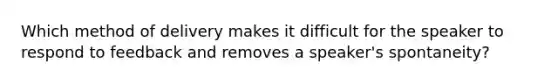 Which method of delivery makes it difficult for the speaker to respond to feedback and removes a speaker's spontaneity?