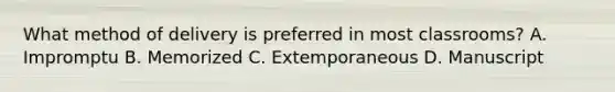 What method of delivery is preferred in most classrooms? A. Impromptu B. Memorized C. Extemporaneous D. Manuscript