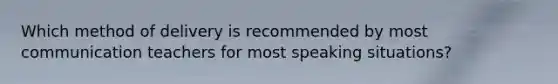 Which method of delivery is recommended by most communication teachers for most speaking situations?