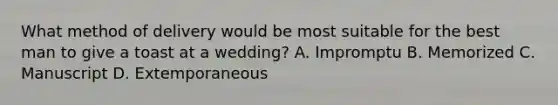 What method of delivery would be most suitable for the best man to give a toast at a wedding? A. Impromptu B. Memorized C. Manuscript D. Extemporaneous