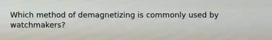 Which method of demagnetizing is commonly used by watchmakers?