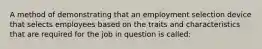 A method of demonstrating that an employment selection device that selects employees based on the traits and characteristics that are required for the job in question is called: