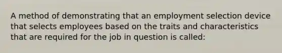 A method of demonstrating that an employment selection device that selects employees based on the traits and characteristics that are required for the job in question is called: