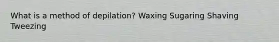 What is a method of depilation? Waxing Sugaring Shaving Tweezing